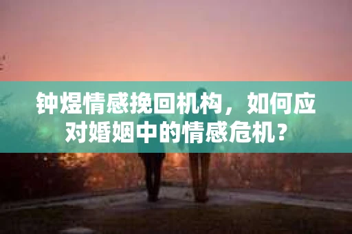 钟煜情感挽回机构，如何应对婚姻中的情感危机？