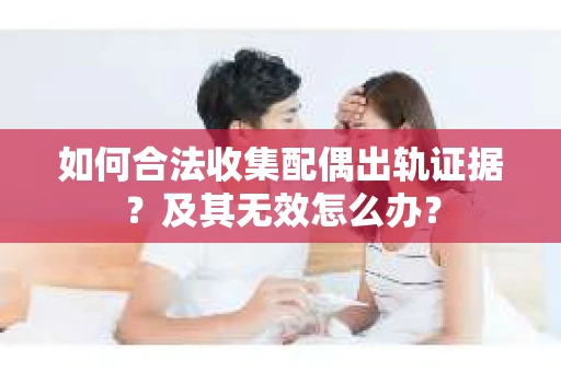 如何合法收集配偶出轨证据？及其无效怎么办？