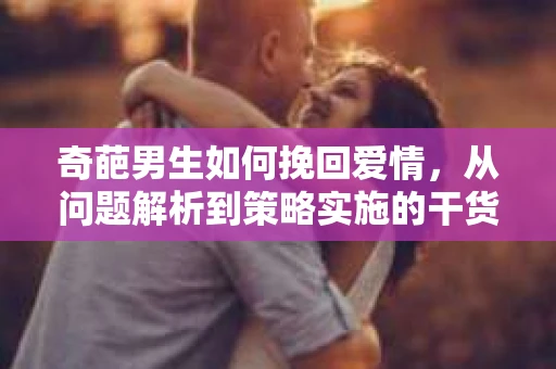 奇葩男生如何挽回爱情,从问题解析到策略实施的干货指南 奇葩男生如何挽回爱情,从问题解析到策略实施的干货指南