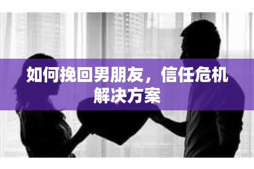 如何挽回男朋友，信任危机解决方案