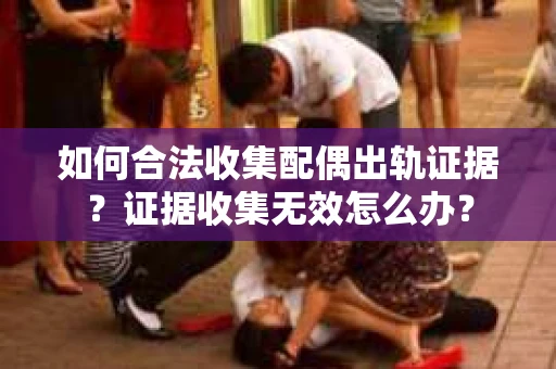 如何合法收集配偶出轨证据?证据收集无效怎么办? 如何合法收集配偶出轨证据?证据收集无效怎么办?