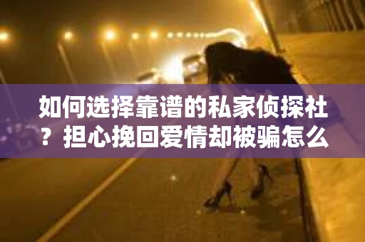 如何选择靠谱的私家侦探社？担心挽回爱情却被骗怎么办？