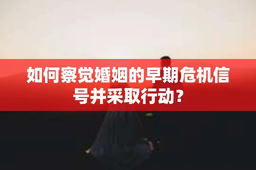 如何察觉婚姻的早期危机信号并采取行动？