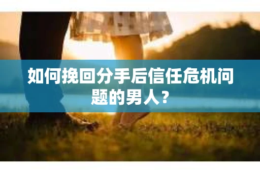 如何挽回分手后信任危机问题的男人？