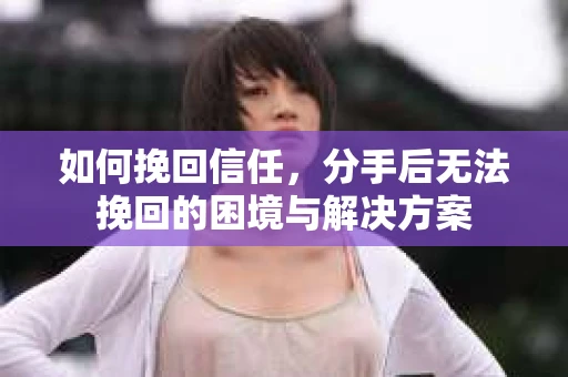 如何挽回信任，分手后无法挽回的困境与解决方案