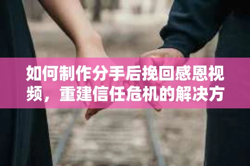 如何制作分手后挽回感恩视频，重建信任危机的解决方案