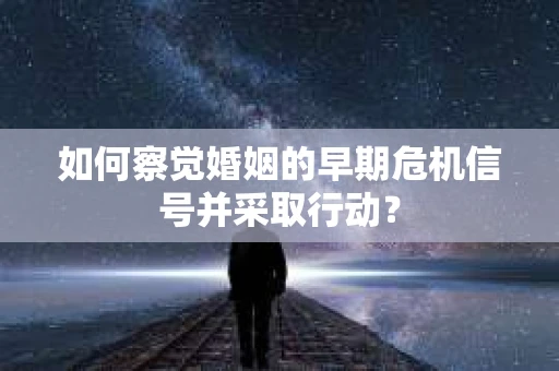 如何察觉婚姻的早期危机信号并采取行动？