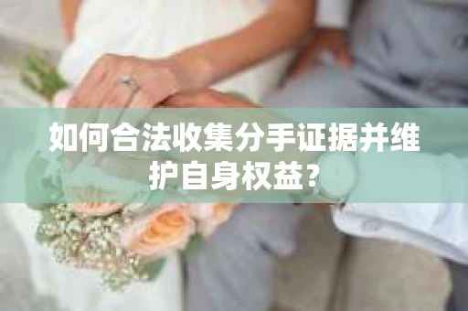 如何合法收集分手证据并维护自身权益？
