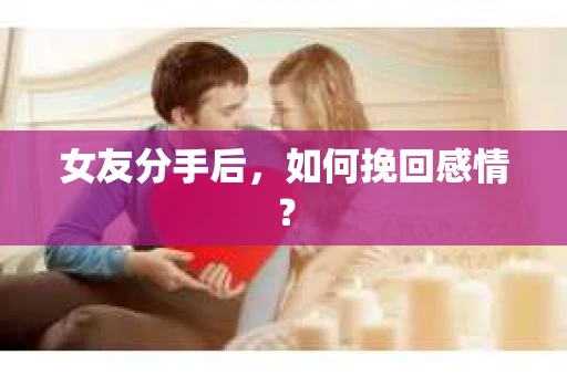 女友分手后,如何挽回感情? 女友分手后,如何挽回感情?