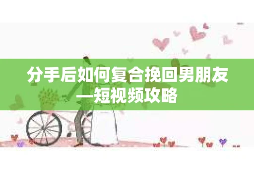 分手后如何复合挽回男朋友—短视频攻略