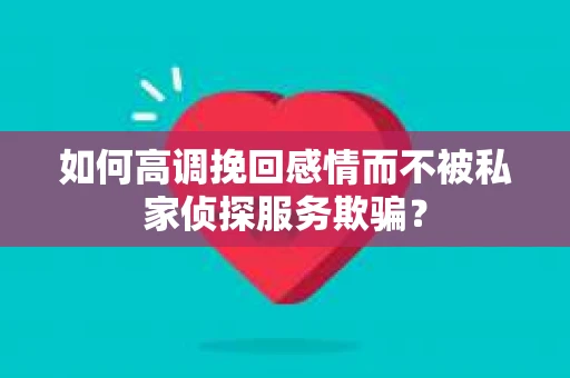 如何高调挽回感情而不被私家侦探服务欺骗？