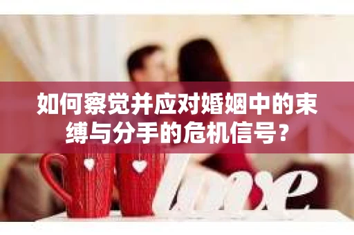 如何察觉并应对婚姻中的束缚与分手的危机信号? 如何察觉并应对婚姻中的束缚与分手的危机信号?