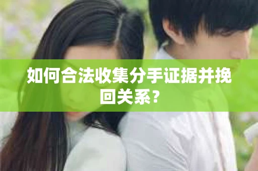 如何合法收集分手证据并挽回关系？