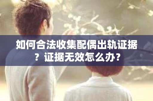 如何合法收集配偶出轨证据？证据无效怎么办？