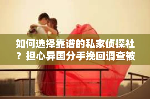 如何选择靠谱的私家侦探社？担心异国分手挽回调查被欺骗怎么办？