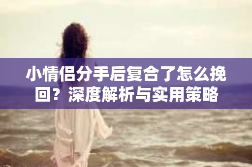 小情侣分手后复合了怎么挽回？深度解析与实用策略