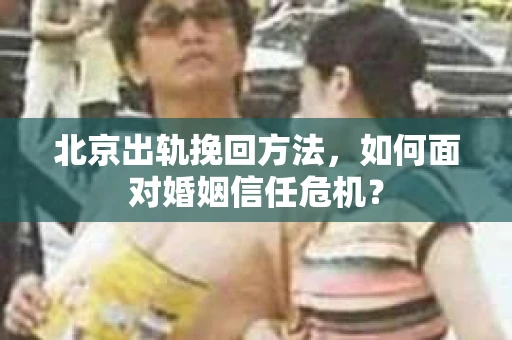 北京出轨挽回方法，如何面对婚姻信任危机？