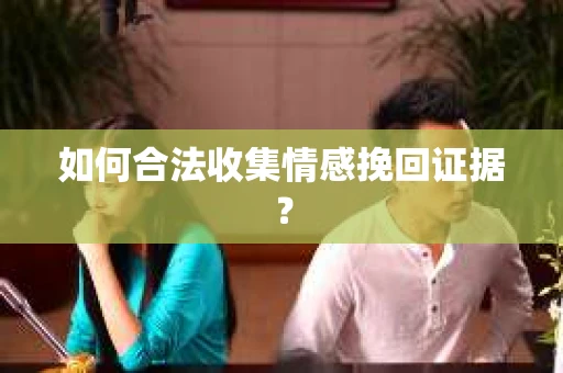 如何合法收集情感挽回证据？