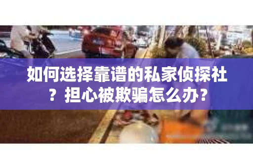 如何选择靠谱的私家侦探社？担心被欺骗怎么办？