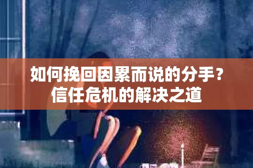 如何挽回因累而说的分手？信任危机的解决之道