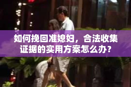 如何挽回准媳妇，合法收集证据的实用方案怎么办？