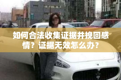 如何合法收集证据并挽回感情？证据无效怎么办？