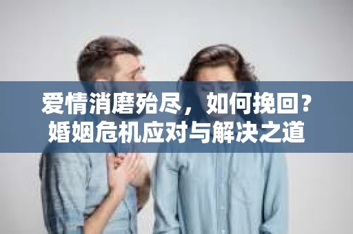 爱情消磨殆尽，如何挽回？婚姻危机应对与解决之道