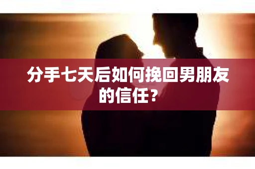 分手七天后如何挽回男朋友的信任? 分手七天后如何挽回男朋友的信任?