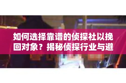 如何选择靠谱的侦探社以挽回对象？揭秘侦探行业与避坑指南