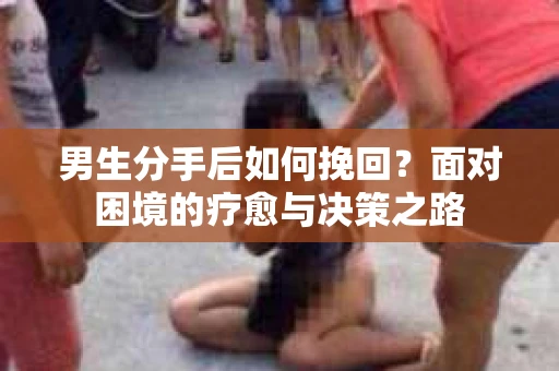男生分手后如何挽回？面对困境的疗愈与决策之路