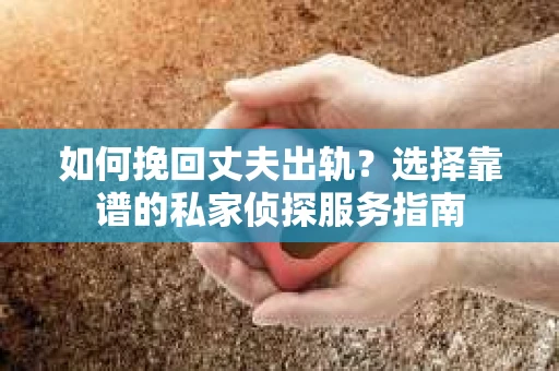 如何挽回丈夫出轨？选择靠谱的私家侦探服务指南