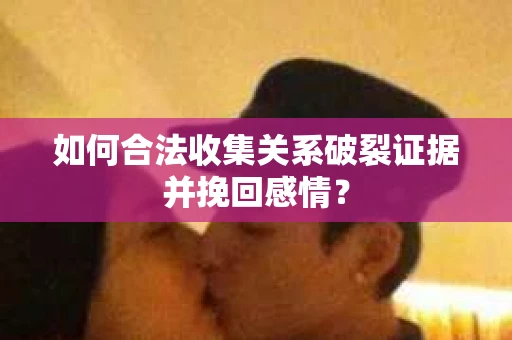 如何合法收集关系破裂证据并挽回感情？
