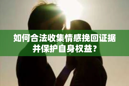 如何合法收集情感挽回证据并保护自身权益？