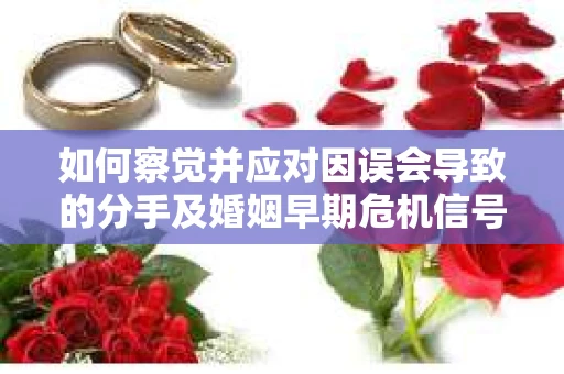 如何察觉并应对因误会导致的分手及婚姻早期危机信号？