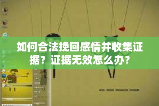 如何合法挽回感情并收集证据？证据无效怎么办？