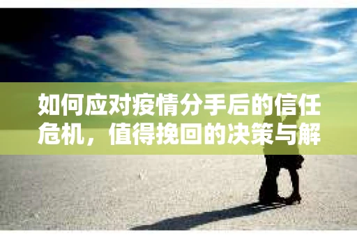 如何应对疫情分手后的信任危机，值得挽回的决策与解决方案