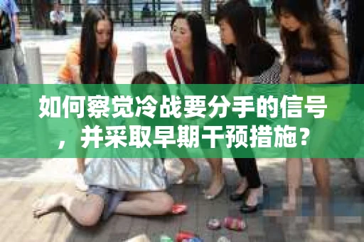 如何察觉冷战要分手的信号，并采取早期干预措施？