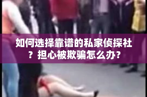 如何选择靠谱的私家侦探社？担心被欺骗怎么办？