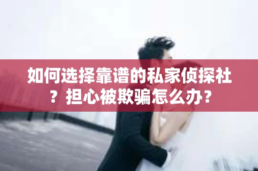 如何选择靠谱的私家侦探社？担心被欺骗怎么办？