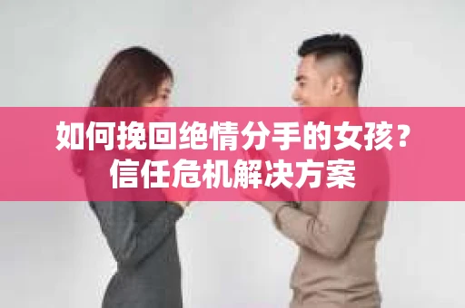 如何挽回绝情分手的女孩？信任危机解决方案