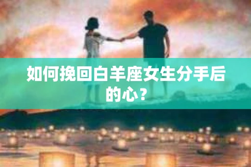 如何挽回白羊座女生分手后的心？