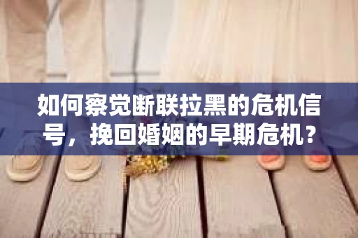 如何察觉断联拉黑的危机信号，挽回婚姻的早期危机？