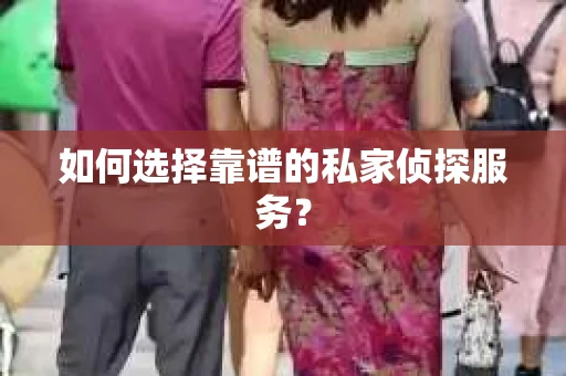 如何选择靠谱的私家侦探服务？
