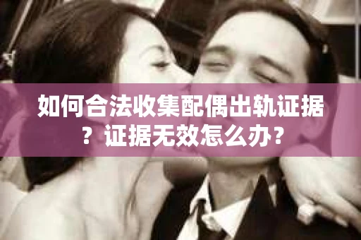 如何合法收集配偶出轨证据？证据无效怎么办？