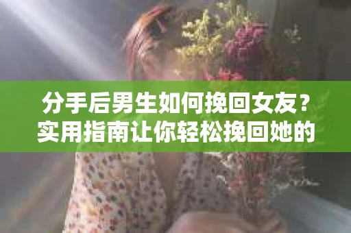 分手后男生如何挽回女友？实用指南让你轻松挽回她的心