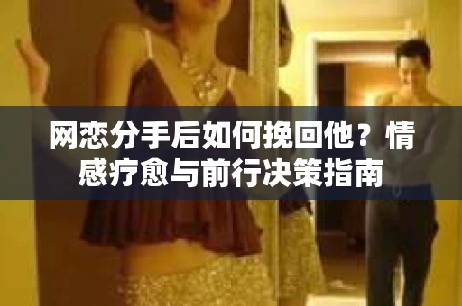 网恋分手后如何挽回他？情感疗愈与前行决策指南