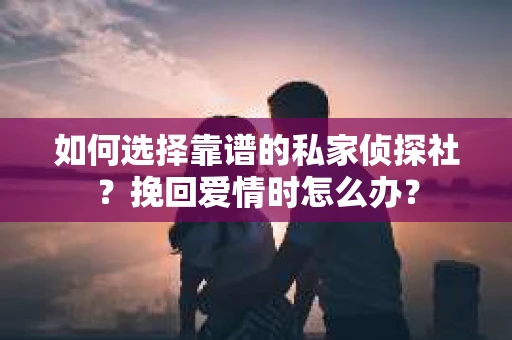 如何选择靠谱的私家侦探社？挽回爱情时怎么办？