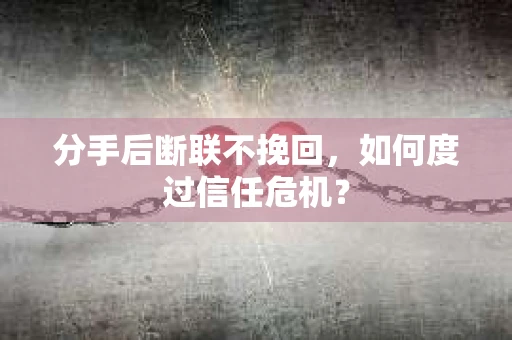 分手后断联不挽回,如何度过信任危机? 分手后断联不挽回,如何度过信任危机?