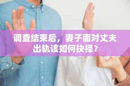 调查结束后，妻子面对丈夫出轨该如何抉择？