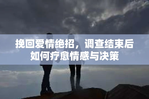 挽回爱情绝招，调查结束后如何疗愈情感与决策